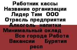 Работник кассы › Название организации ­ Лидер Тим, ООО › Отрасль предприятия ­ Алкоголь, напитки › Минимальный оклад ­ 20 000 - Все города Работа » Вакансии   . Бурятия респ.